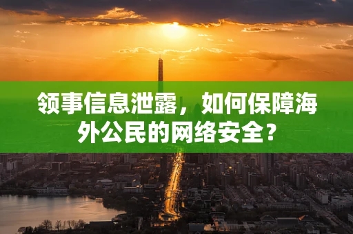领事信息泄露，如何保障海外公民的网络安全？