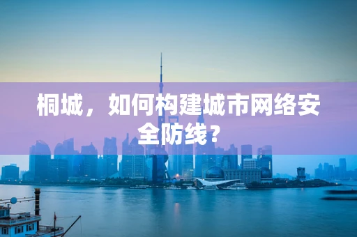 桐城，如何构建城市网络安全防线？