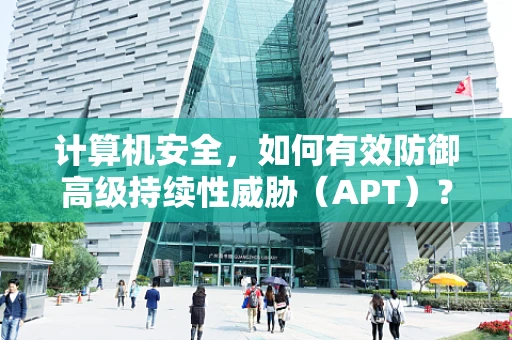 计算机安全，如何有效防御高级持续性威胁（APT）？