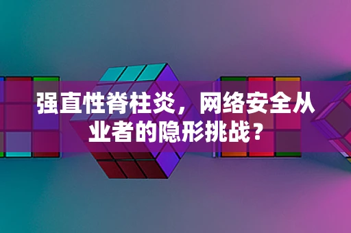 强直性脊柱炎，网络安全从业者的隐形挑战？