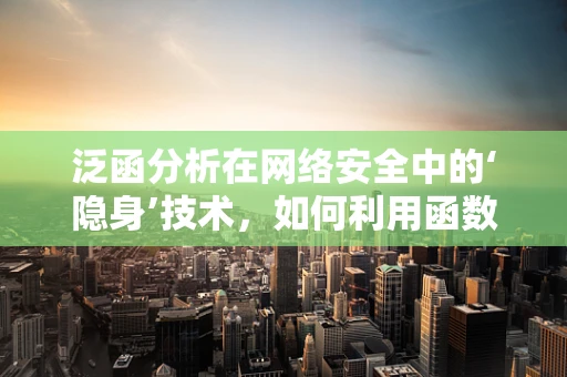 泛函分析在网络安全中的‘隐身’技术，如何利用函数空间构建不可追踪的通信？