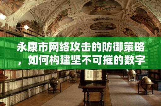 永康市网络攻击的防御策略，如何构建坚不可摧的数字防线？