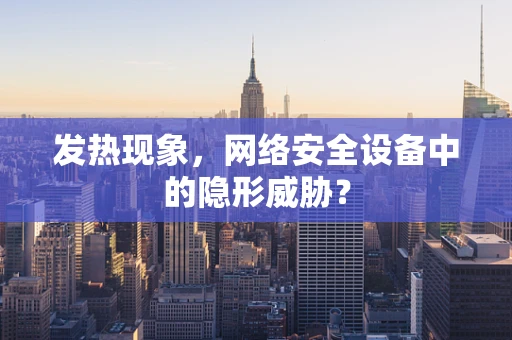 发热现象，网络安全设备中的隐形威胁？