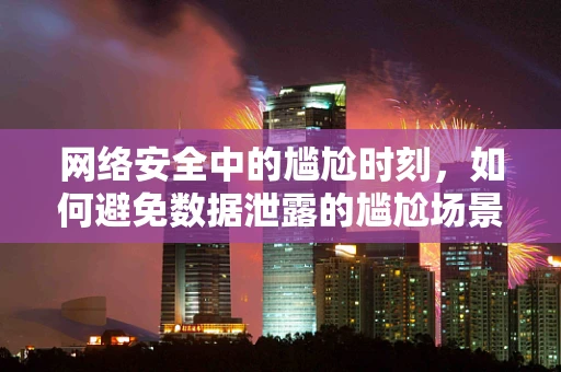 网络安全中的尴尬时刻，如何避免数据泄露的尴尬场景？