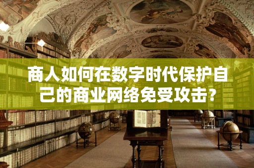 商人如何在数字时代保护自己的商业网络免受攻击？