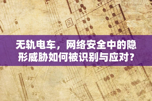无轨电车，网络安全中的隐形威胁如何被识别与应对？