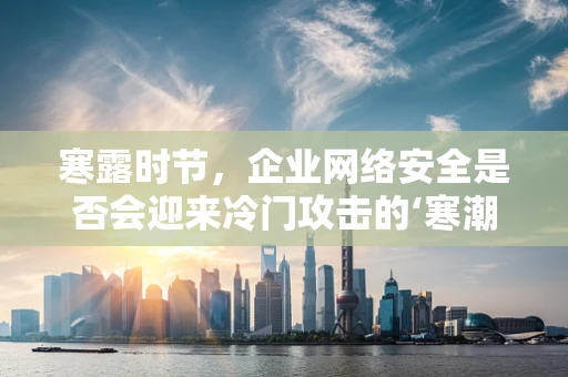 寒露时节，企业网络安全是否会迎来冷门攻击的‘寒潮’？