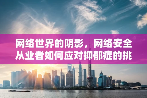 网络世界的阴影，网络安全从业者如何应对抑郁症的挑战？