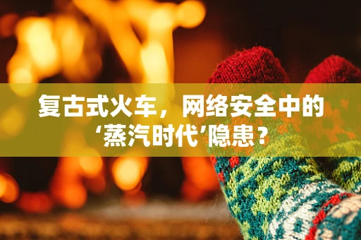 复古式火车，网络安全中的‘蒸汽时代’隐患？