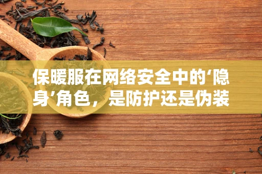 保暖服在网络安全中的‘隐身’角色，是防护还是伪装？