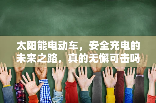 太阳能电动车，安全充电的未来之路，真的无懈可击吗？