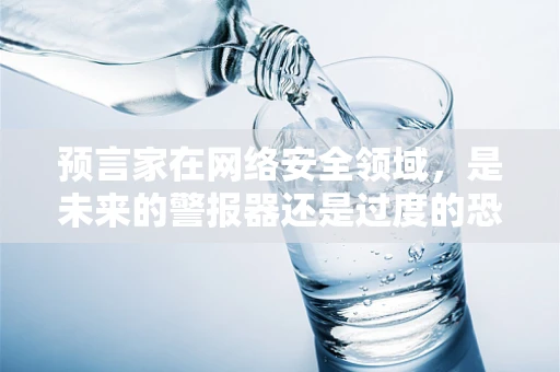 预言家在网络安全领域，是未来的警报器还是过度的恐慌制造者？