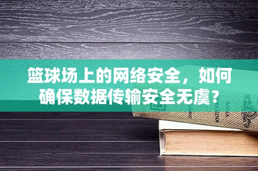 篮球场上的网络安全，如何确保数据传输安全无虞？