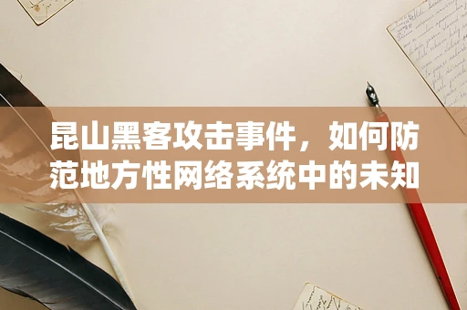昆山黑客攻击事件，如何防范地方性网络系统中的未知威胁？