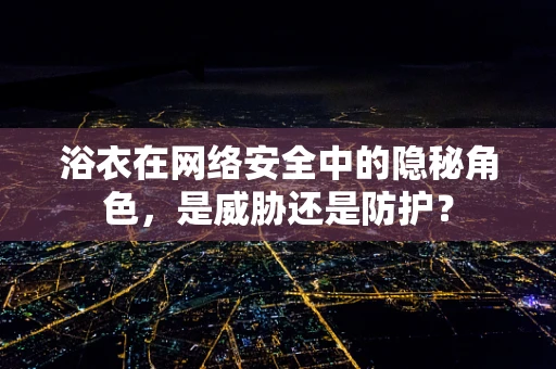 浴衣在网络安全中的隐秘角色，是威胁还是防护？