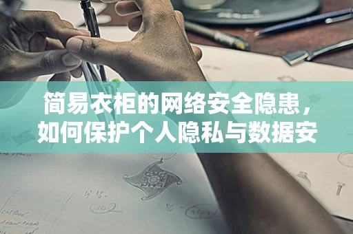 简易衣柜的网络安全隐患，如何保护个人隐私与数据安全？