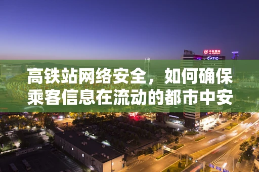 高铁站网络安全，如何确保乘客信息在流动的都市中安全无虞？