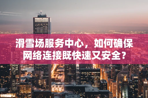 滑雪场服务中心，如何确保网络连接既快速又安全？