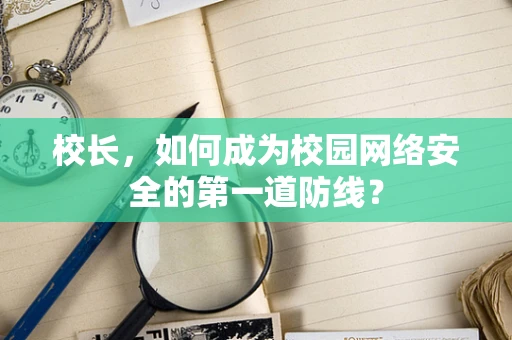 校长，如何成为校园网络安全的第一道防线？
