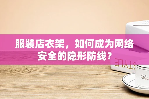 服装店衣架，如何成为网络安全的隐形防线？
