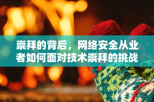 崇拜的背后，网络安全从业者如何面对技术崇拜的挑战？