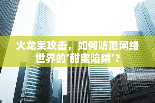 火龙果攻击，如何防范网络世界的‘甜蜜陷阱’？