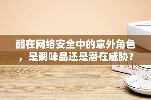醋在网络安全中的意外角色，是调味品还是潜在威胁？