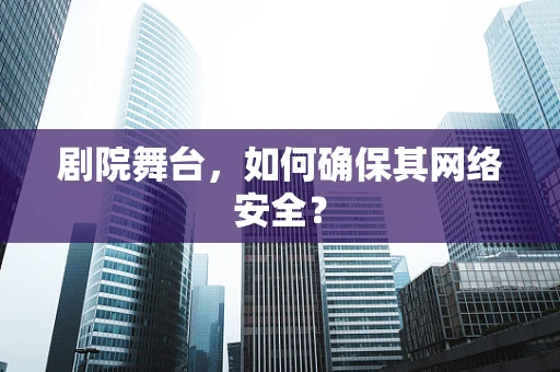 剧院舞台，如何确保其网络安全？