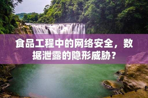 食品工程中的网络安全，数据泄露的隐形威胁？