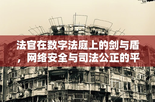 法官在数字法庭上的剑与盾，网络安全与司法公正的平衡