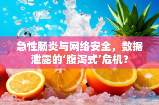 急性肠炎与网络安全，数据泄露的‘腹泻式’危机？