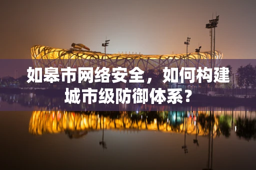 如皋市网络安全，如何构建城市级防御体系？