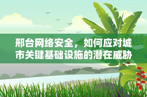 邢台网络安全，如何应对城市关键基础设施的潜在威胁？