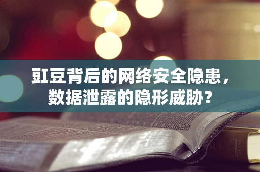 豇豆背后的网络安全隐患，数据泄露的隐形威胁？