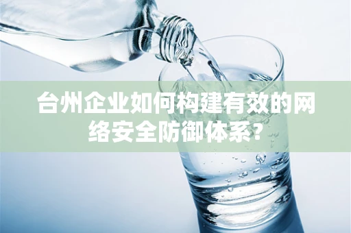 台州企业如何构建有效的网络安全防御体系？