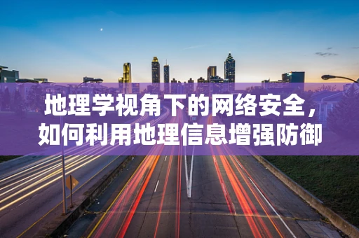 地理学视角下的网络安全，如何利用地理信息增强防御？