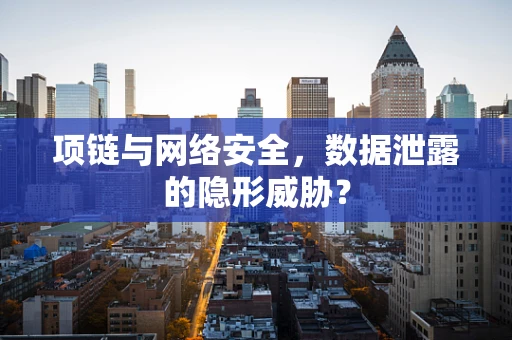 项链与网络安全，数据泄露的隐形威胁？