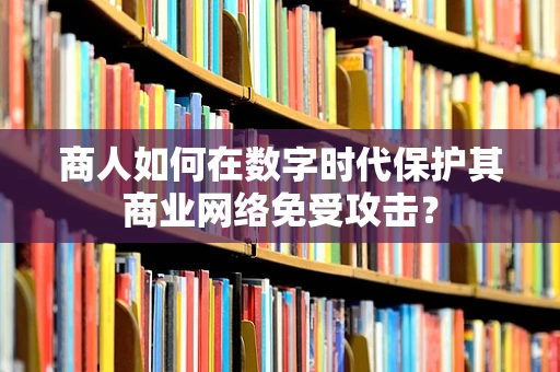 商人如何在数字时代保护其商业网络免受攻击？