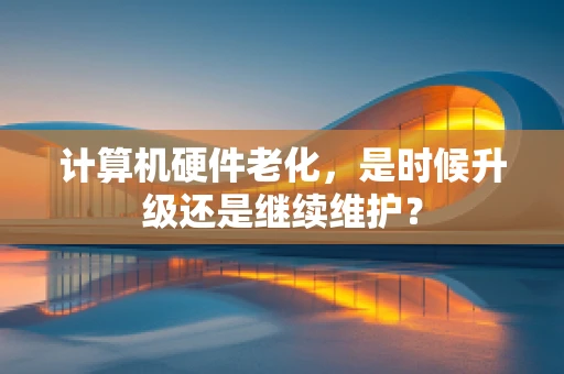 计算机硬件老化，是时候升级还是继续维护？
