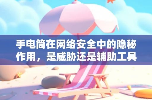 手电筒在网络安全中的隐秘作用，是威胁还是辅助工具？