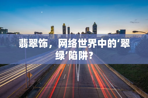 翡翠饰，网络世界中的‘翠绿’陷阱？