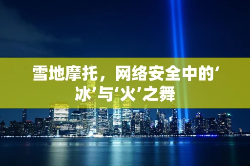 雪地摩托，网络安全中的‘冰’与‘火’之舞