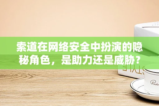 索道在网络安全中扮演的隐秘角色，是助力还是威胁？