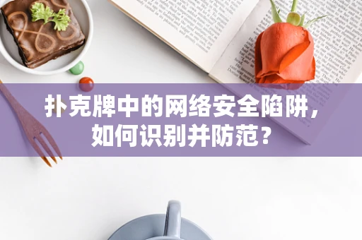 扑克牌中的网络安全陷阱，如何识别并防范？