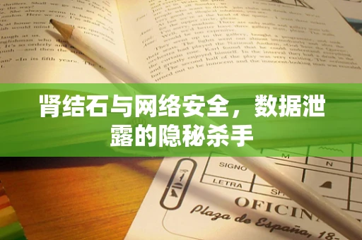 肾结石与网络安全，数据泄露的隐秘杀手