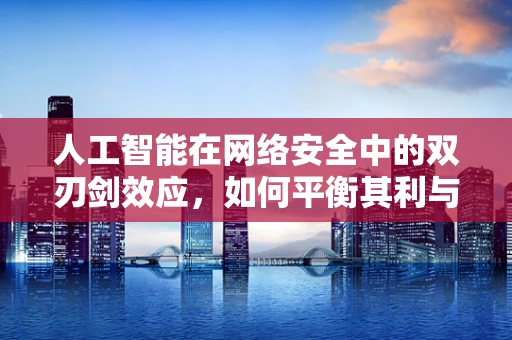 人工智能在网络安全中的双刃剑效应，如何平衡其利与弊？