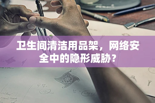 卫生间清洁用品架，网络安全中的隐形威胁？