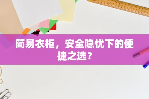 简易衣柜，安全隐忧下的便捷之选？
