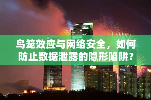 鸟笼效应与网络安全，如何防止数据泄露的隐形陷阱？