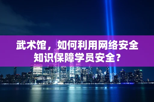 武术馆，如何利用网络安全知识保障学员安全？